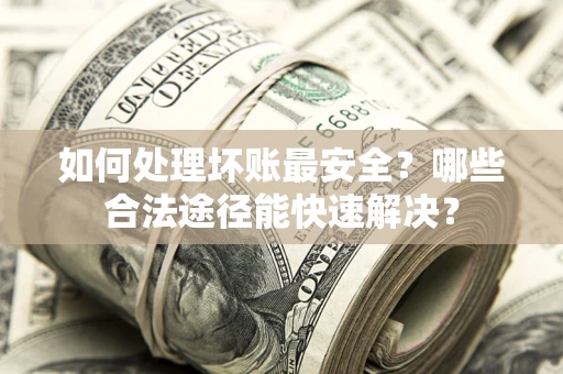 北京如何处理坏账最安全？哪些合法途径能快速解决？