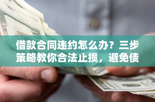 北京借款合同违约怎么办？三步策略教你合法止损，避免债务危机升级