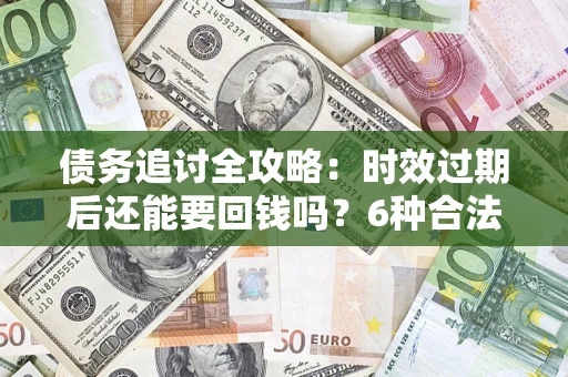 北京债务追讨全攻略：时效过期后还能要回钱吗？6种合法手段助你维权