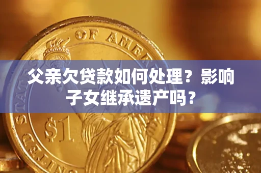 北京父亲欠贷款如何处理？影响子女继承遗产吗？