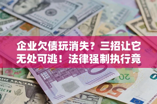 北京企业欠债玩消失？三招让它无处可逃！法律强制执行竟比讨债公司还狠？