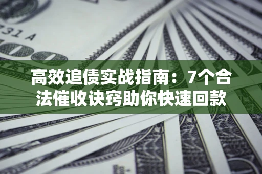 北京高效追债实战指南：7个合法催收诀窍助你快速回款