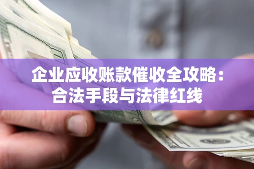 北京企业应收账款催收全攻略：合法手段与法律红线
