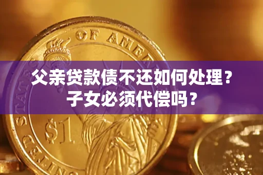 北京父亲贷款债不还如何处理？子女必须代偿吗？