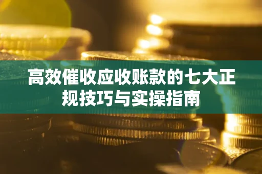 北京高效催收应收账款的七大正规技巧与实操指南