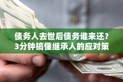 北京债务人去世后债务谁来还？3分钟搞懂继承人的应对策略