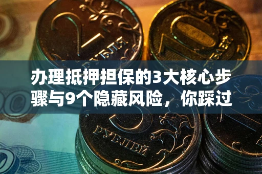 北京办理抵押担保的3大核心步骤与9个隐藏风险，你踩过哪个坑？