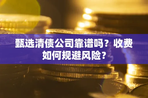 北京甄选清债公司靠谱吗？收费如何规避风险？