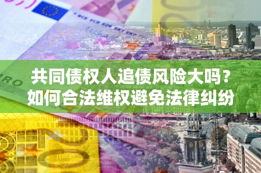 北京共同债权人追债风险大吗?如何合法维权避免法律纠纷? 北京共同债权人追债风险大吗?如何合法维权避免法律纠纷?