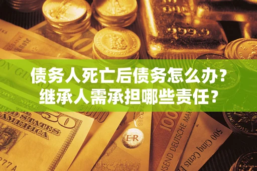 北京债务人死亡后债务怎么办？继承人需承担哪些责任？