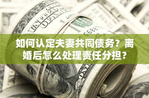 北京如何认定夫妻共同债务？离婚后怎么处理责任分担？