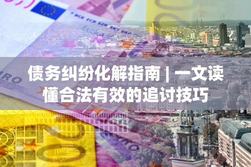 北京债务纠纷化解指南 | 一文读懂合法有效的追讨技巧