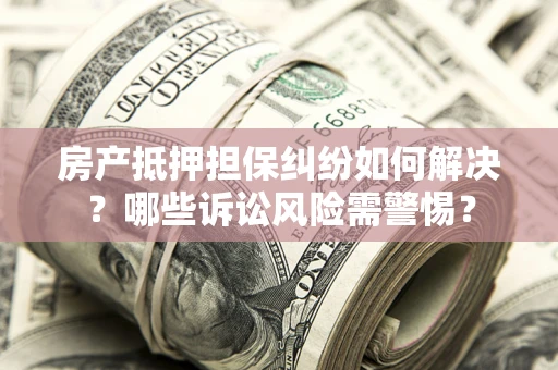 北京房产抵押担保纠纷如何解决？哪些诉讼风险需警惕？