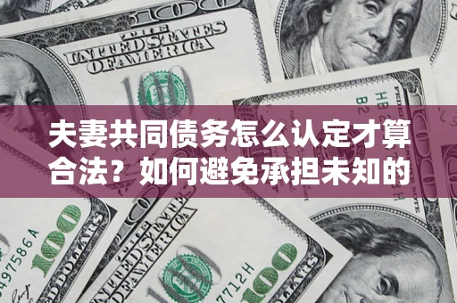 北京夫妻共同债务怎么认定才算合法？如何避免承担未知的债务风险？