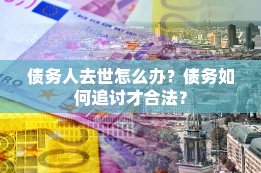 北京债务人去世怎么办？债务如何追讨才合法？
