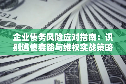 北京企业债务风险应对指南：识别逃债套路与维权实战策略