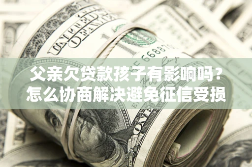 北京父亲欠贷款孩子有影响吗？怎么协商解决避免征信受损？
