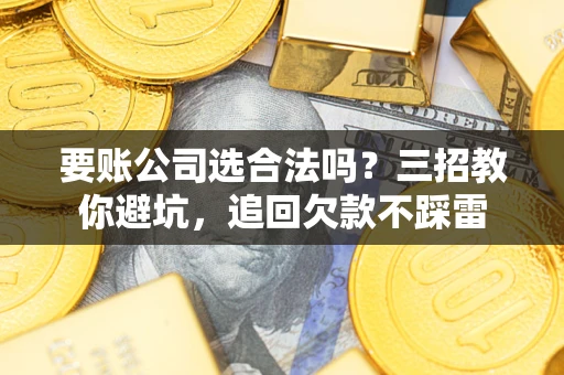 北京要账公司选合法吗？三招教你避坑，追回欠款不踩雷