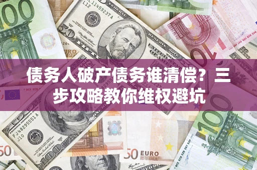 北京债务人破产债务谁清偿?三步攻略教你维权避坑 北京债务人破产债务谁清偿?三步攻略教你维权避坑