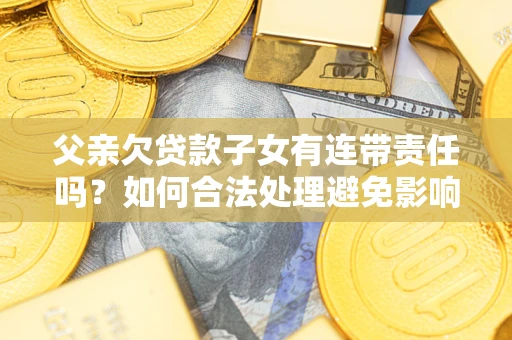 北京父亲欠贷款子女有连带责任吗？如何合法处理避免影响？