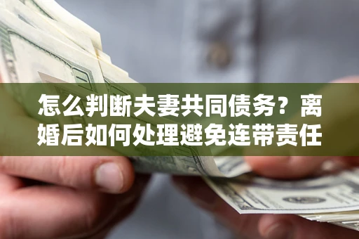 北京怎么判断夫妻共同债务？离婚后如何处理避免连带责任？