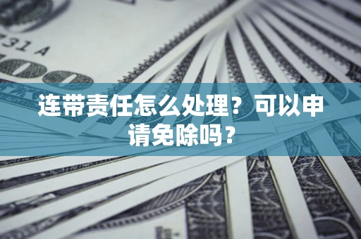 北京连带责任怎么处理？可以申请免除吗？