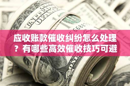 北京应收账款催收纠纷怎么处理？有哪些高效催收技巧可避免坏账？
