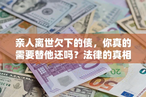 北京亲人离世欠下的债，你真的需要替他还吗？法律的真相或许与你想的不一样